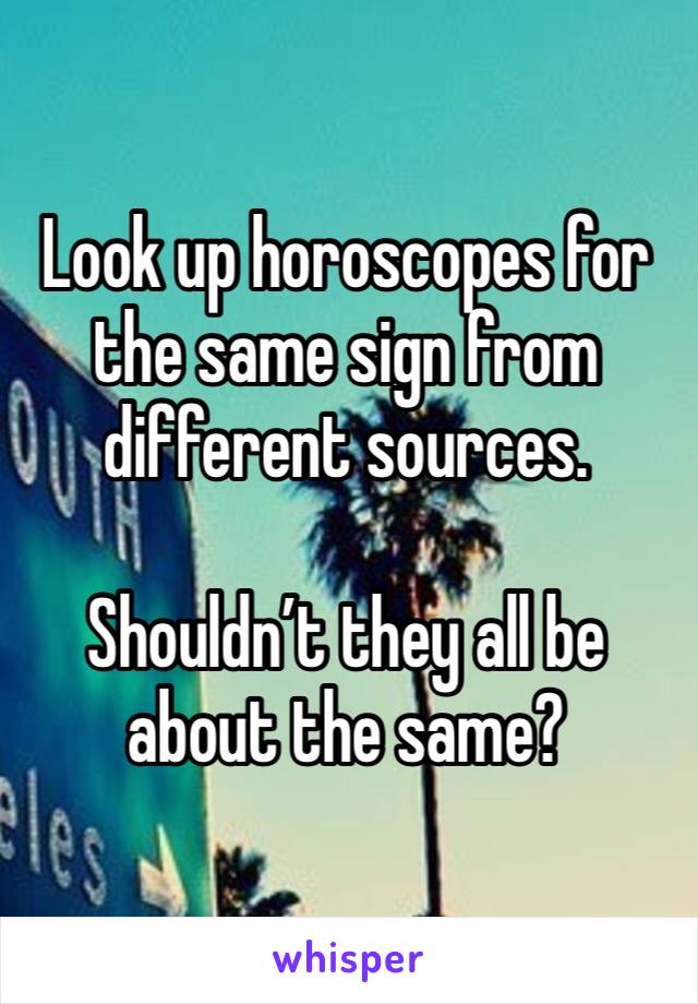 Look up horoscopes for the same sign from different sources. 

Shouldn’t they all be about the same?