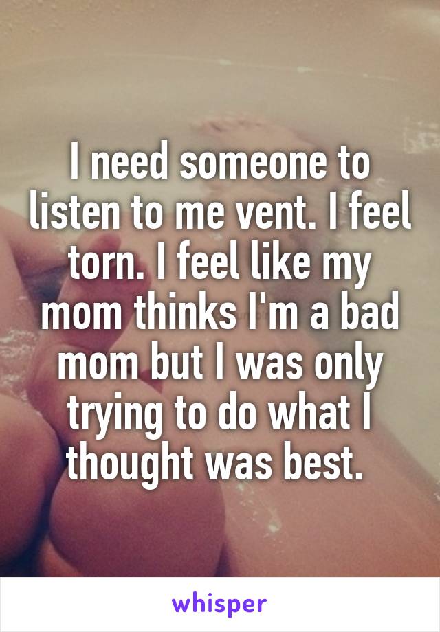 I need someone to listen to me vent. I feel torn. I feel like my mom thinks I'm a bad mom but I was only trying to do what I thought was best. 