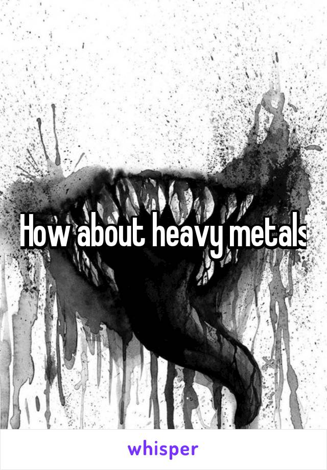 How about heavy metals