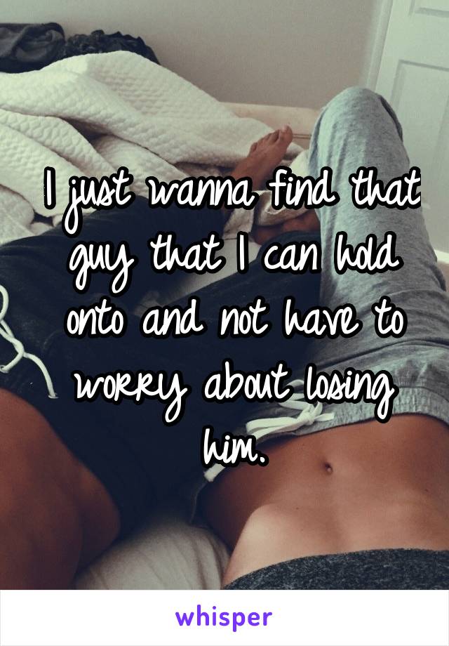I just wanna find that guy that I can hold onto and not have to worry about losing him.
