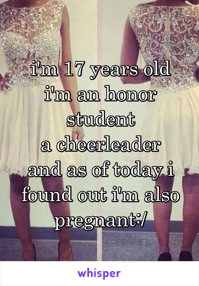 i'm 17 years old
i'm an honor student
a cheerleader
and as of today i found out i'm also pregnant:/