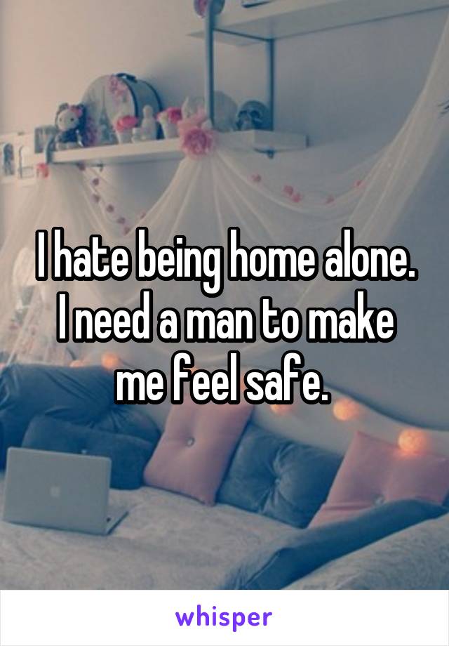 I hate being home alone. I need a man to make me feel safe. 