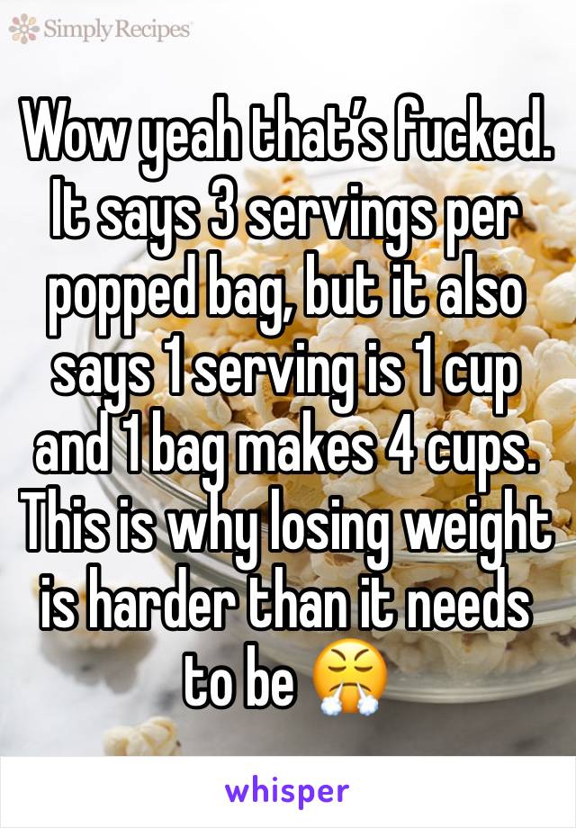 Wow yeah that’s fucked. It says 3 servings per popped bag, but it also says 1 serving is 1 cup and 1 bag makes 4 cups. This is why losing weight is harder than it needs to be 😤