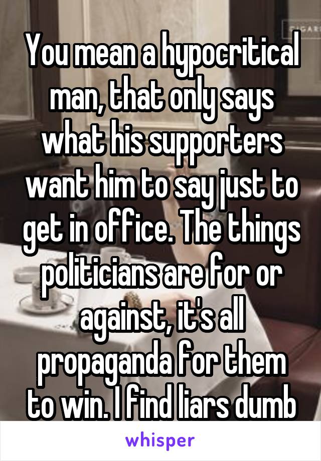You mean a hypocritical man, that only says what his supporters want him to say just to get in office. The things politicians are for or against, it's all propaganda for them to win. I find liars dumb