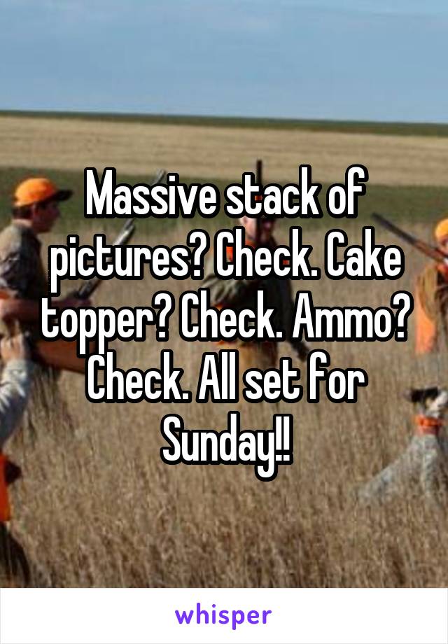 Massive stack of pictures? Check. Cake topper? Check. Ammo? Check. All set for Sunday!!
