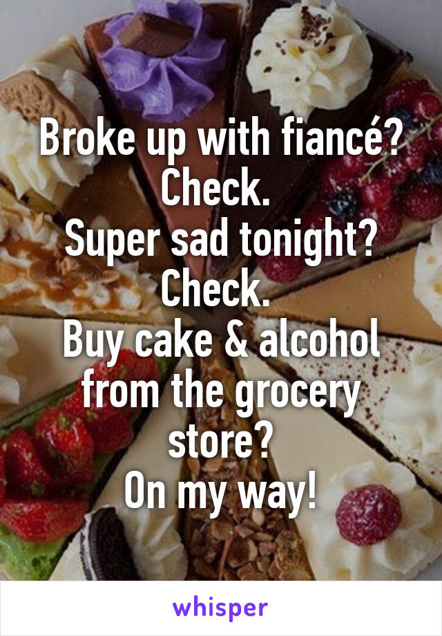 Broke up with fiancé?
Check. 
Super sad tonight?
Check. 
Buy cake & alcohol from the grocery store?
On my way!