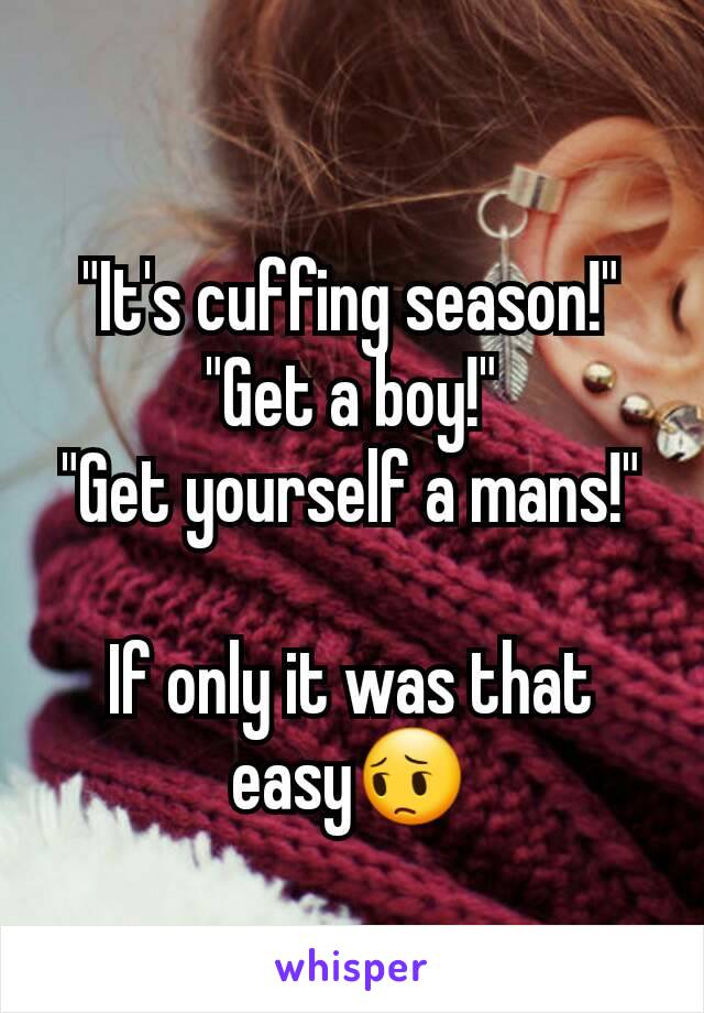 "It's cuffing season!"
"Get a boy!"
"Get yourself a mans!"

If only it was that easy😔