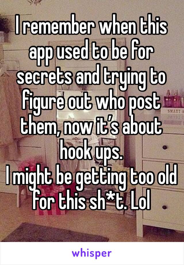 I remember when this app used to be for secrets and trying to figure out who post them, now it’s about hook ups.
I might be getting too old for this sh*t. Lol