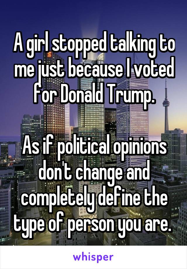 A girl stopped talking to me just because I voted for Donald Trump.

As if political opinions don't change and completely define the type of person you are. 