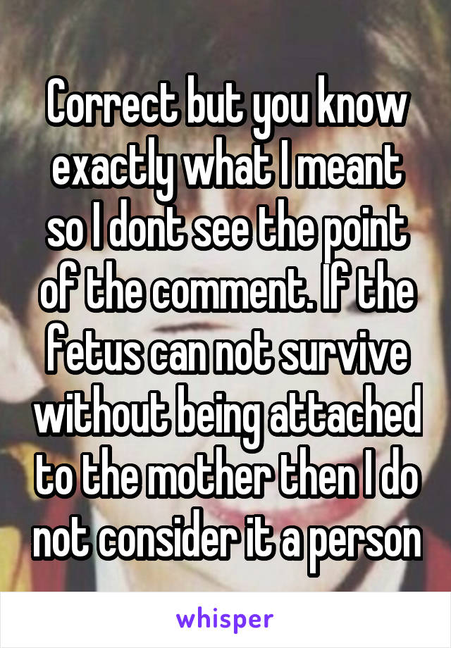 Correct but you know exactly what I meant so I dont see the point of the comment. If the fetus can not survive without being attached to the mother then I do not consider it a person