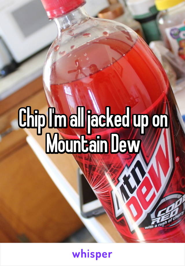 Chip I'm all jacked up on Mountain Dew
