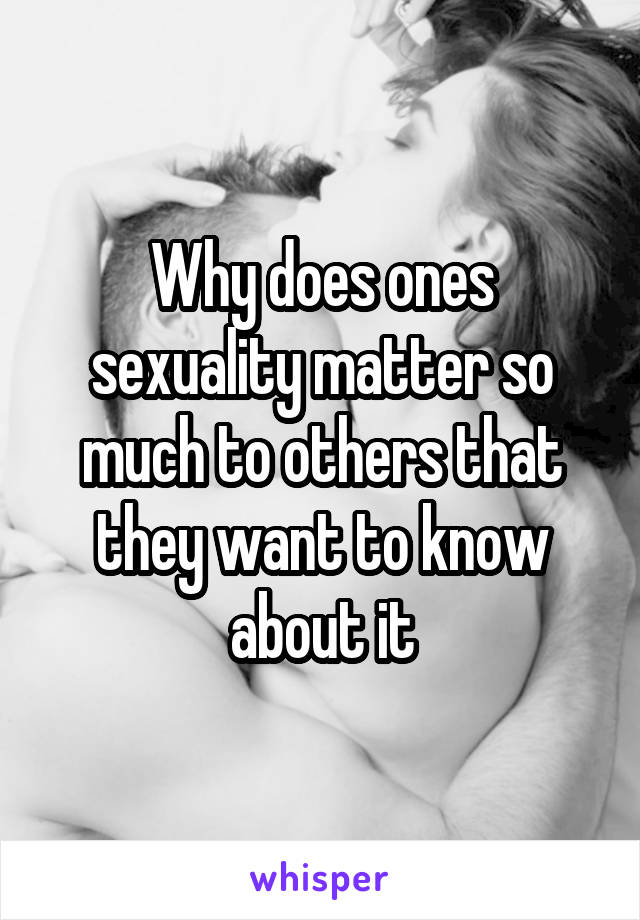 Why does ones sexuality matter so much to others that they want to know about it
