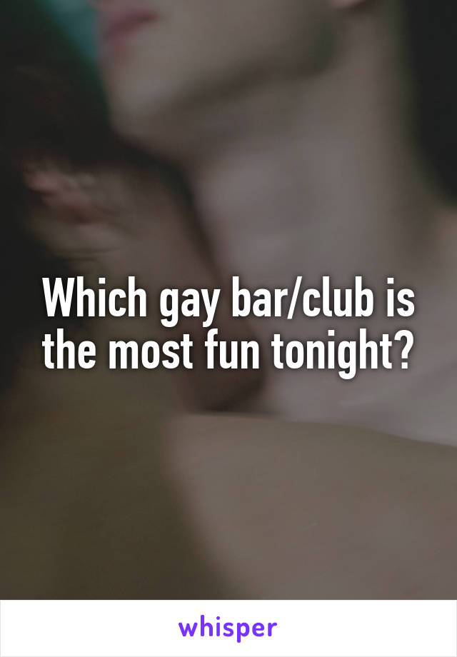 Which gay bar/club is the most fun tonight?