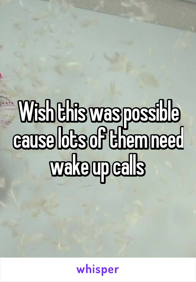 Wish this was possible cause lots of them need wake up calls 