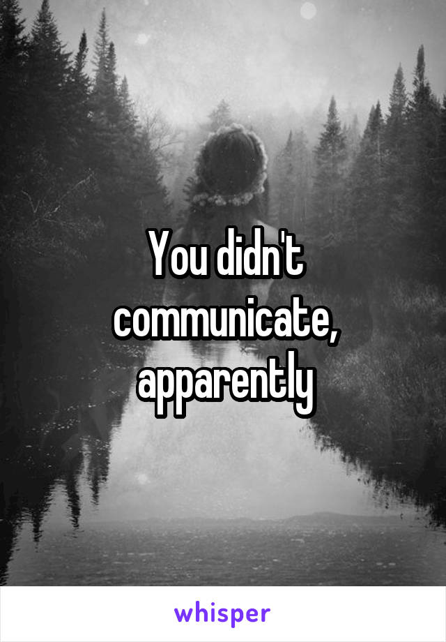 You didn't communicate, apparently