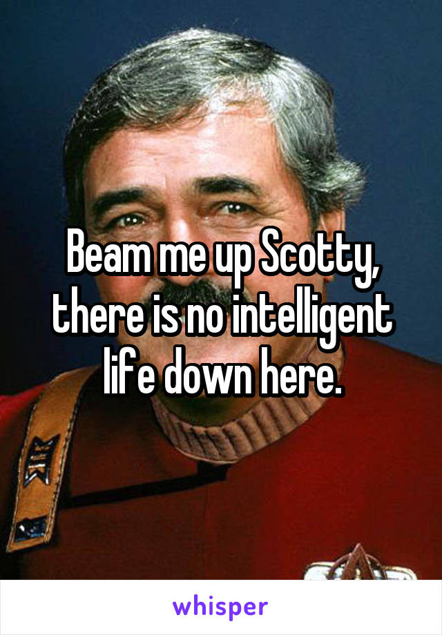 Beam me up Scotty, there is no intelligent life down here.
