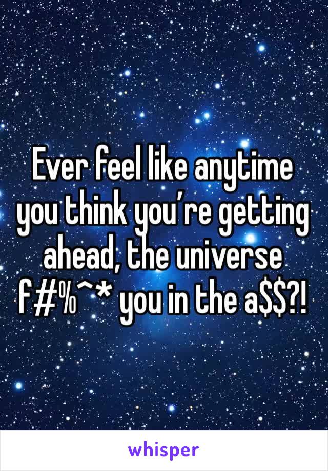 Ever feel like anytime you think you’re getting ahead, the universe f#%^* you in the a$$?!