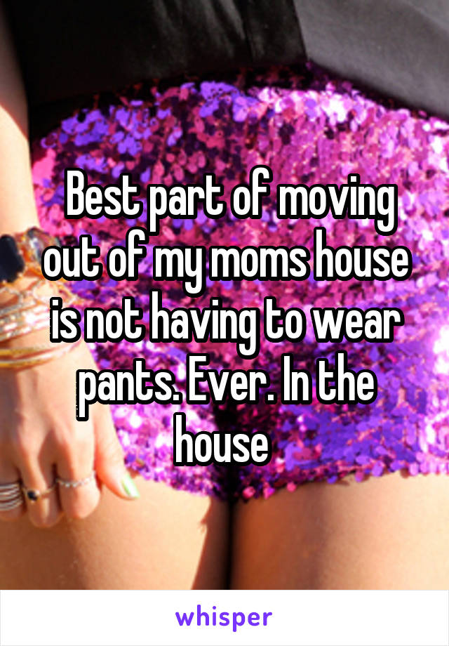  Best part of moving out of my moms house is not having to wear pants. Ever. In the house 