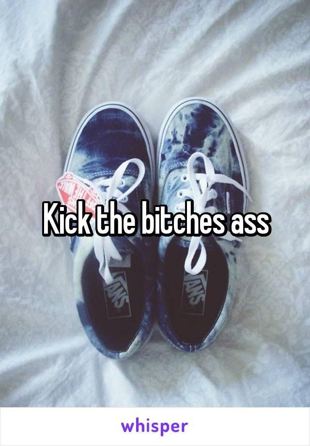 Kick the bitches ass