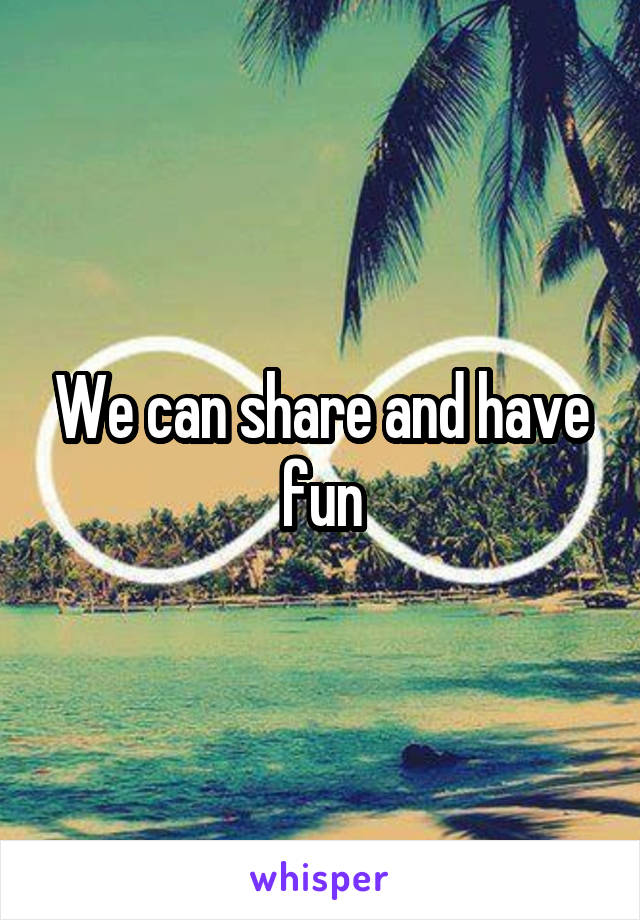 We can share and have fun