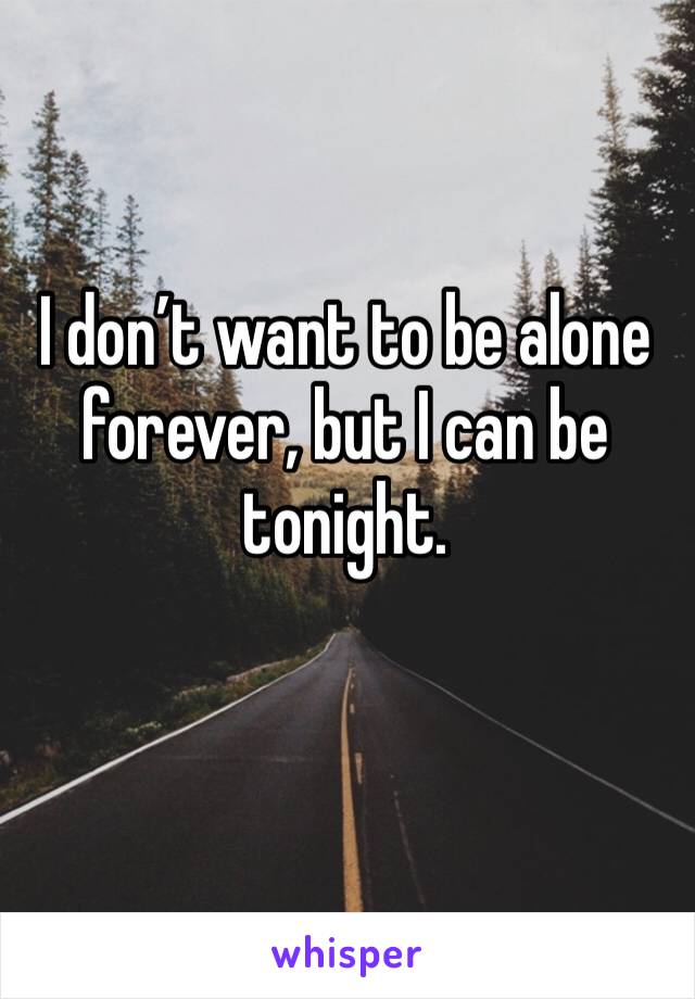 I don’t want to be alone forever, but I can be tonight. 