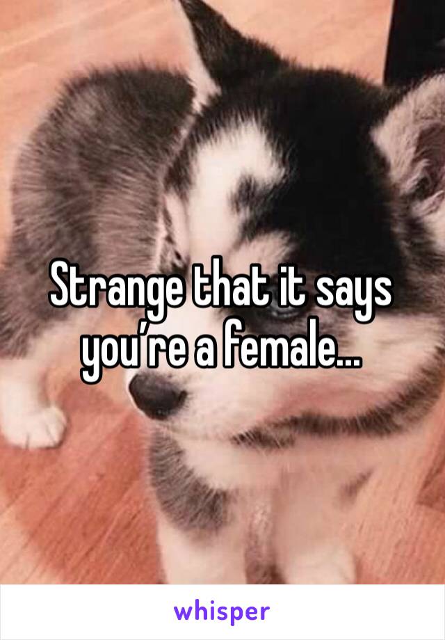 Strange that it says you’re a female...