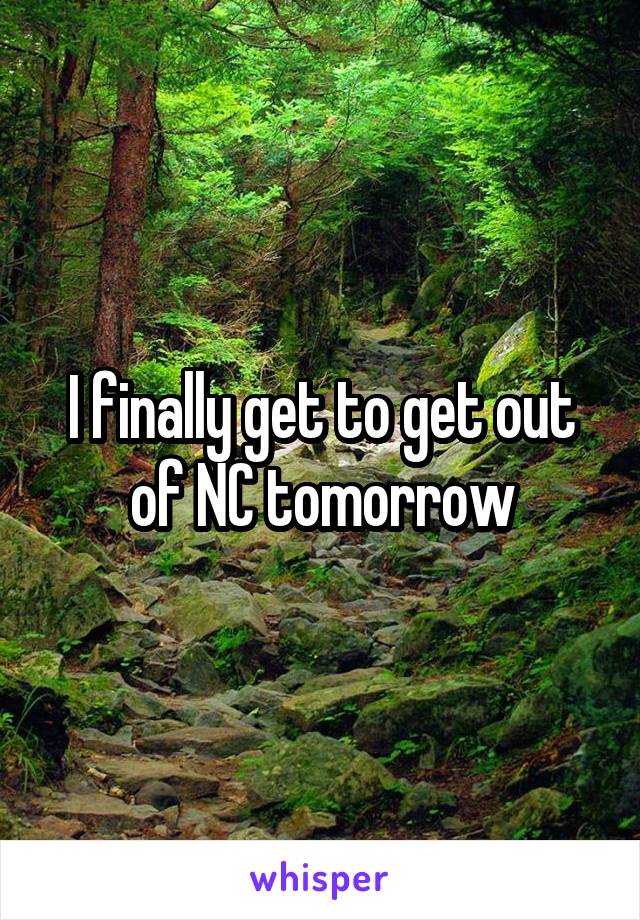 I finally get to get out of NC tomorrow