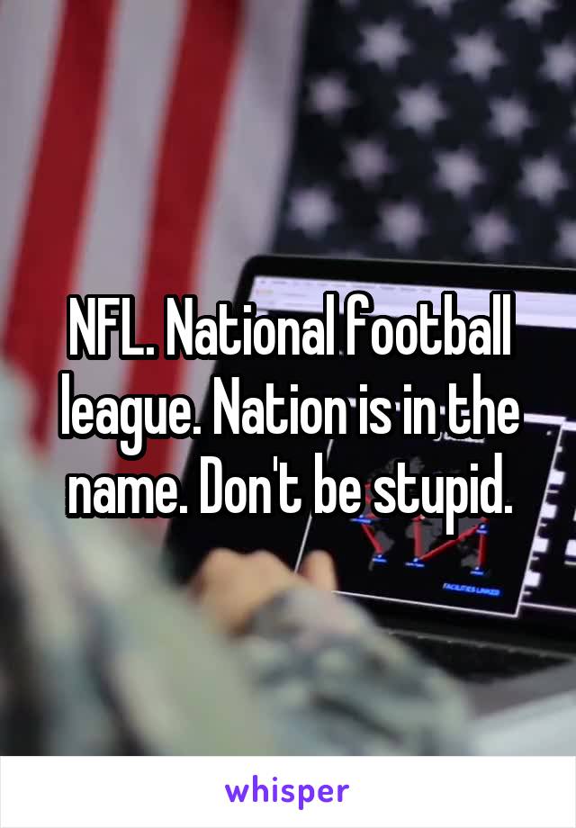 NFL. National football league. Nation is in the name. Don't be stupid.