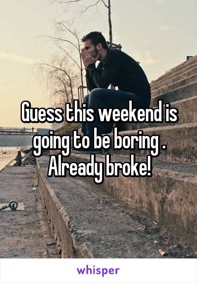 Guess this weekend is going to be boring . Already broke!