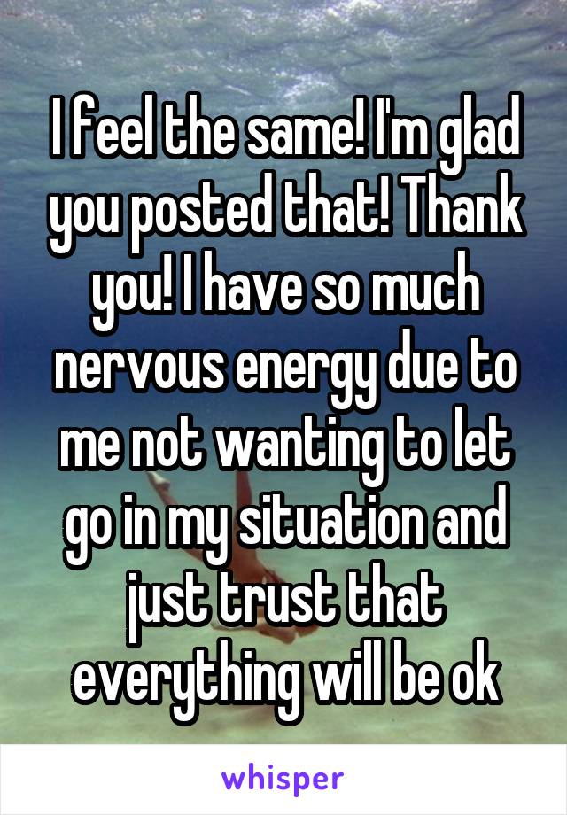 I feel the same! I'm glad you posted that! Thank you! I have so much nervous energy due to me not wanting to let go in my situation and just trust that everything will be ok