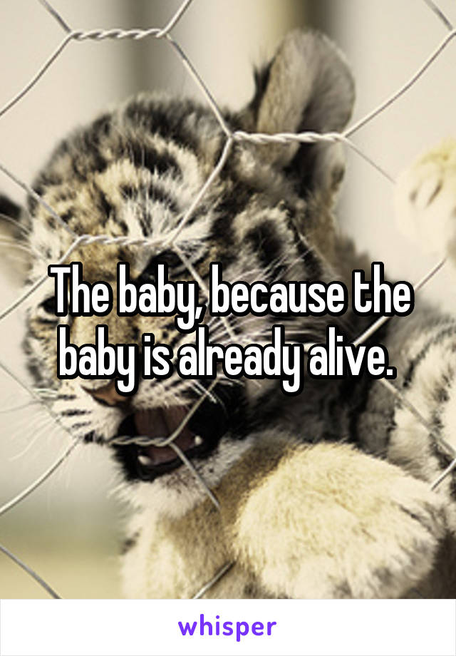 The baby, because the baby is already alive. 
