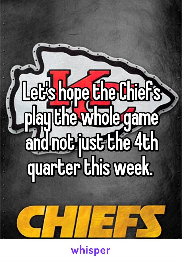 Let's hope the Chiefs play the whole game and not just the 4th quarter this week. 