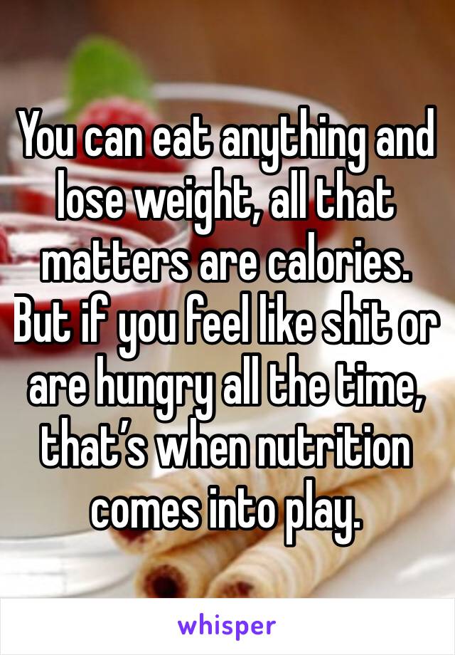 You can eat anything and lose weight, all that matters are calories. But if you feel like shit or are hungry all the time, that’s when nutrition comes into play. 