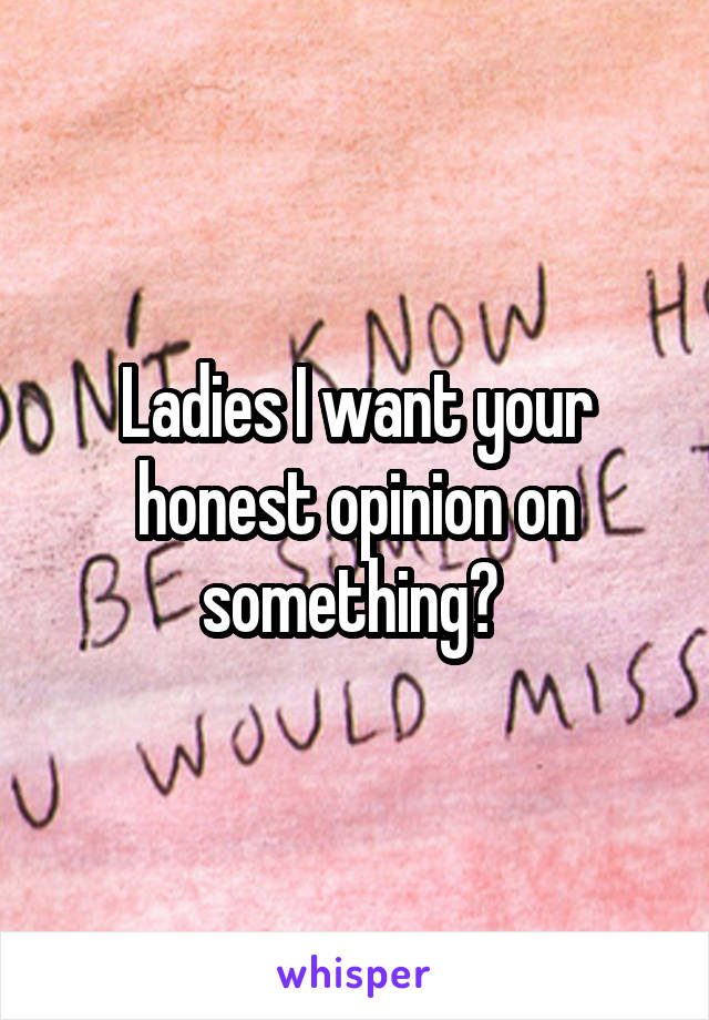 Ladies I want your honest opinion on something? 