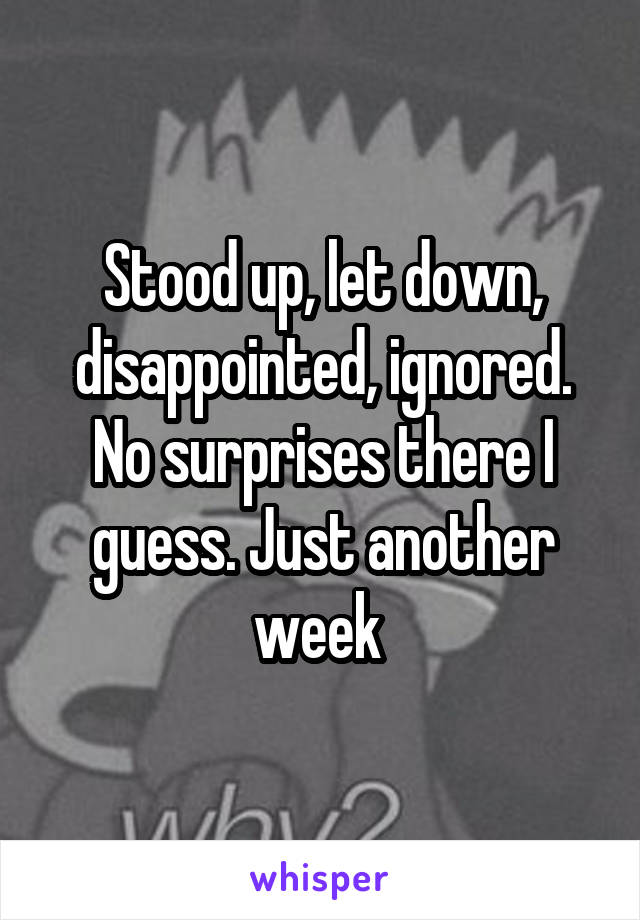 Stood up, let down, disappointed, ignored. No surprises there I guess. Just another week 