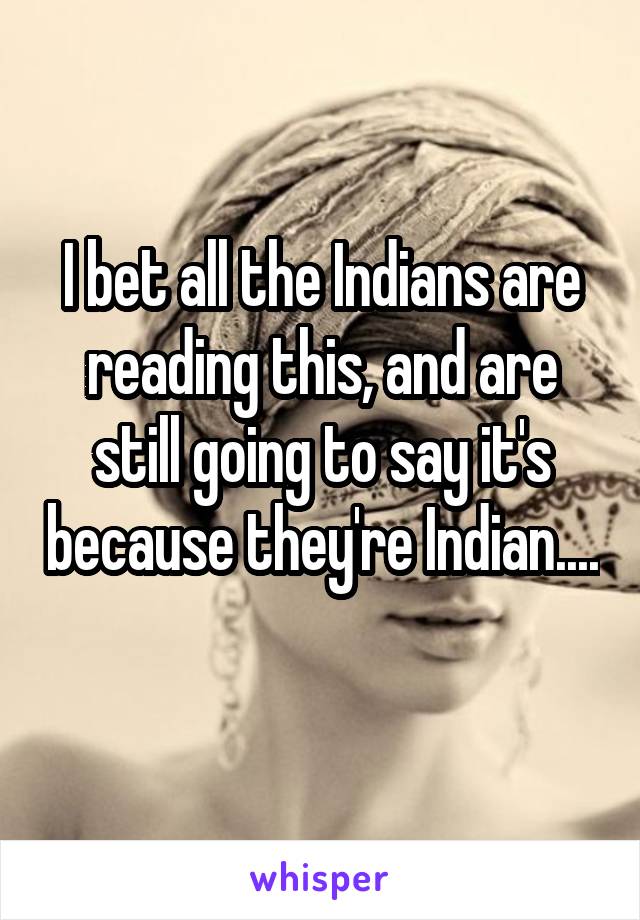 I bet all the Indians are reading this, and are still going to say it's because they're Indian.... 