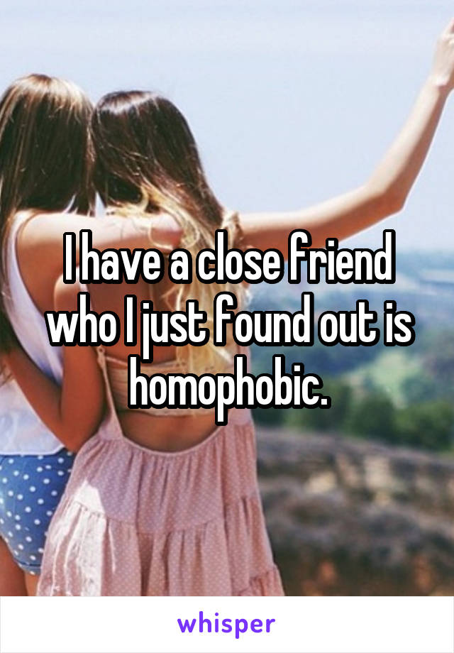 I have a close friend who I just found out is homophobic.