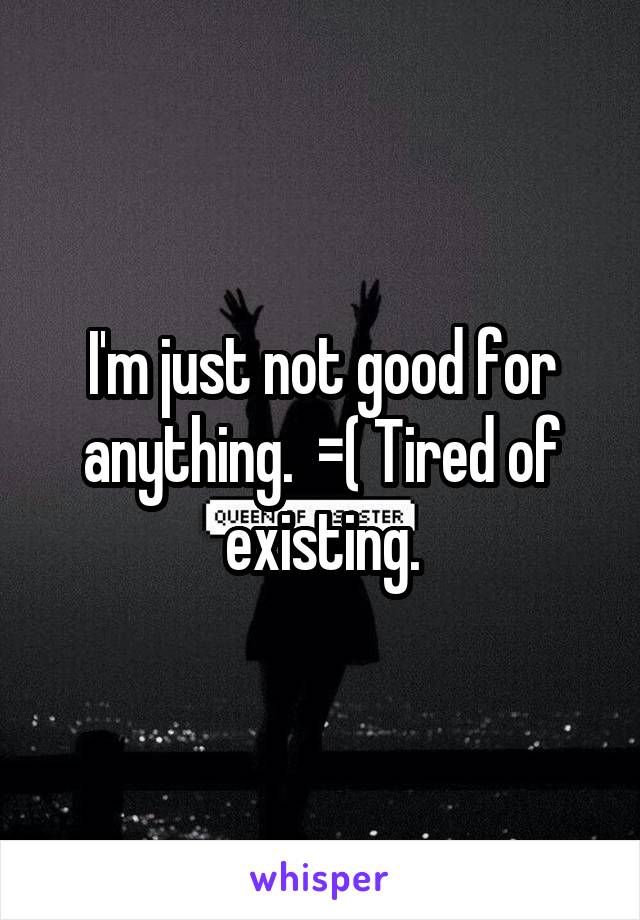 I'm just not good for anything.  =( Tired of existing.