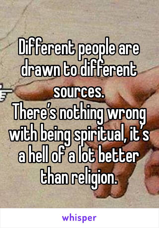 Different people are drawn to different sources.
There’s nothing wrong with being spiritual, it’s a hell of a lot better than religion.