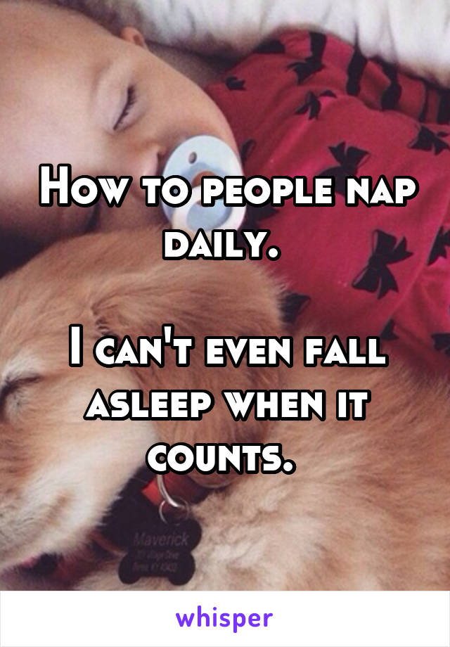 How to people nap daily. 

I can't even fall asleep when it counts. 