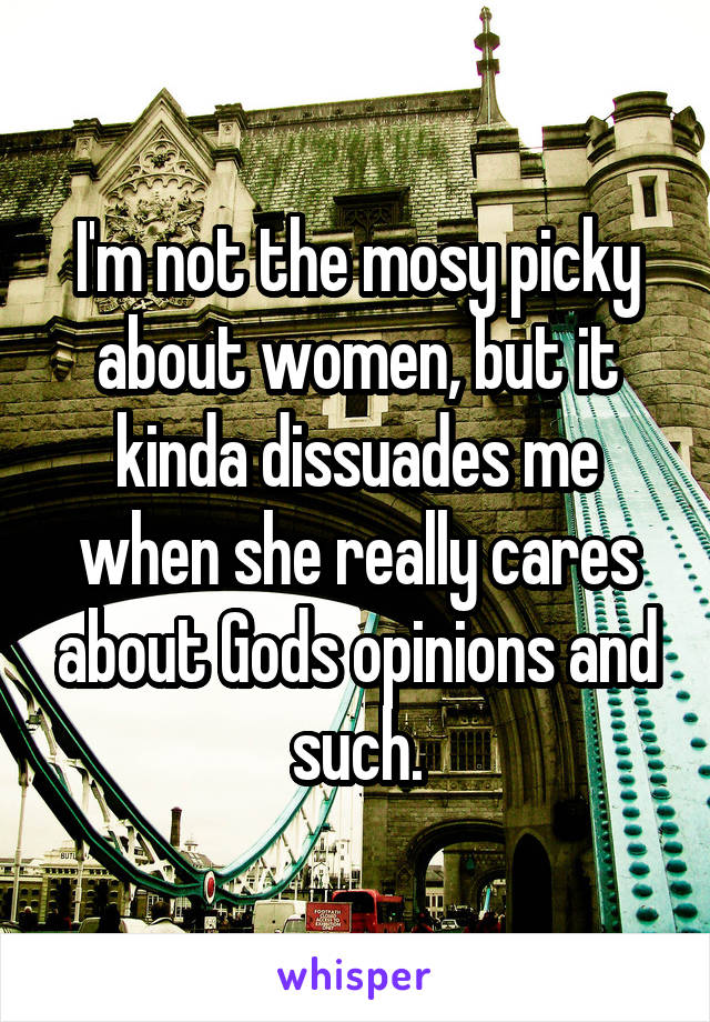 I'm not the mosy picky about women, but it kinda dissuades me when she really cares about Gods opinions and such.