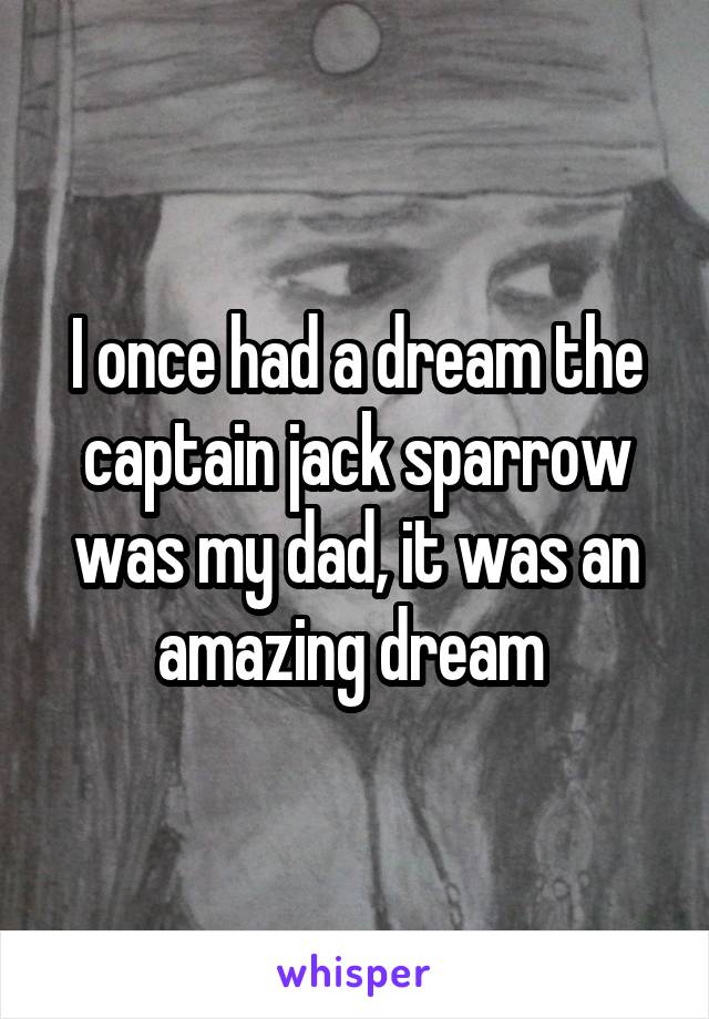 I once had a dream the captain jack sparrow was my dad, it was an amazing dream 