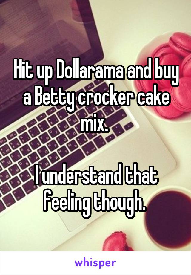 Hit up Dollarama and buy a Betty crocker cake mix. 

I understand that feeling though. 