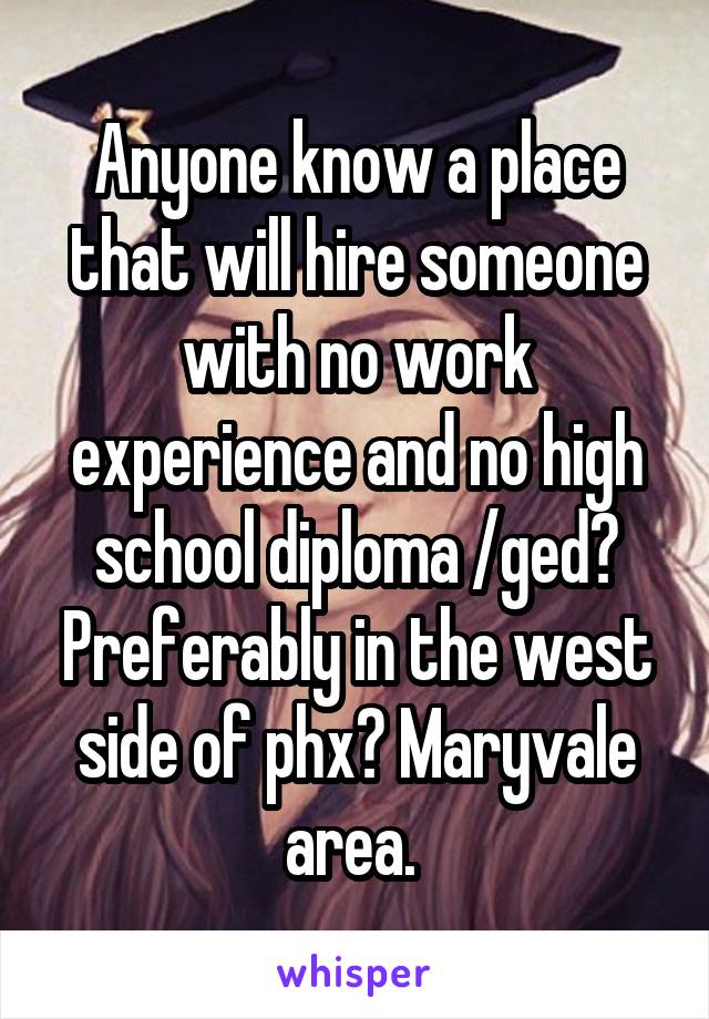 Anyone know a place that will hire someone with no work experience and no high school diploma /ged? Preferably in the west side of phx? Maryvale area. 
