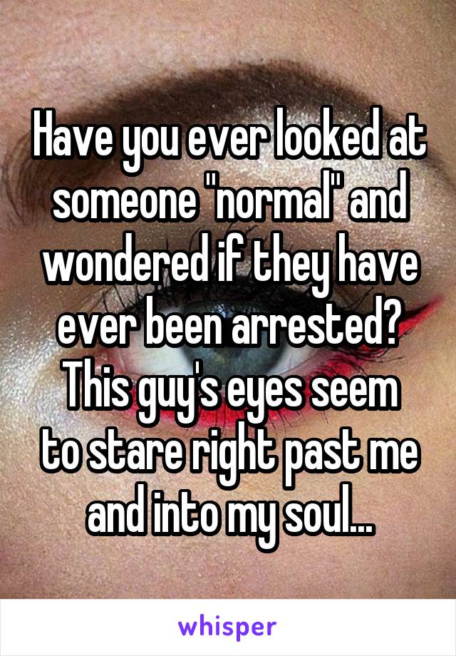 Have you ever looked at someone "normal" and wondered if they have ever been arrested?
This guy's eyes seem to stare right past me and into my soul...
