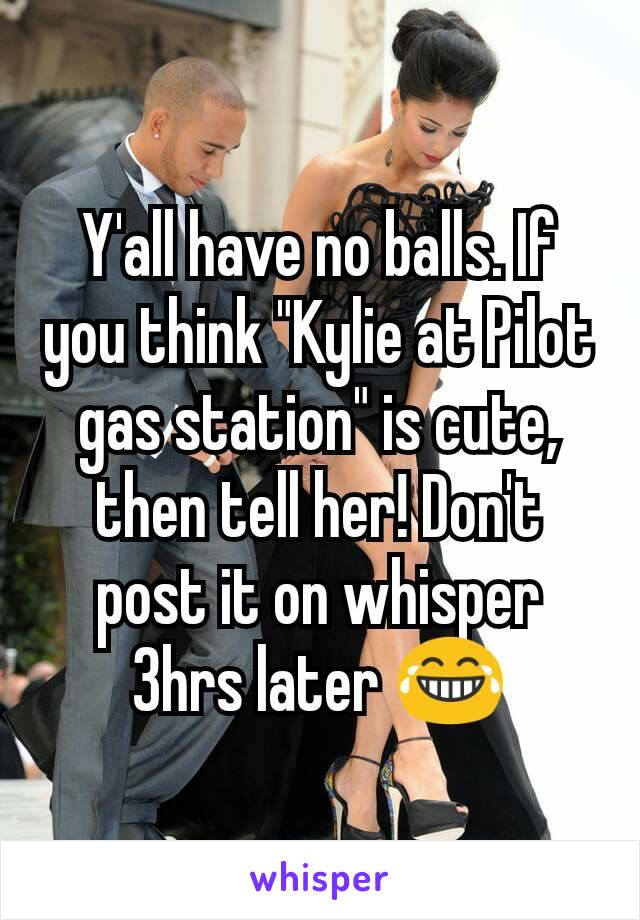 Y'all have no balls. If you think "Kylie at Pilot gas station" is cute, then tell her! Don't post it on whisper 3hrs later 😂