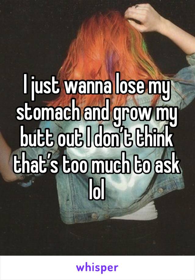 I just wanna lose my stomach and grow my butt out I don’t think that’s too much to ask lol 