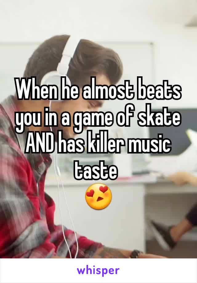 When he almost beats you in a game of skate AND has killer music taste 
😍