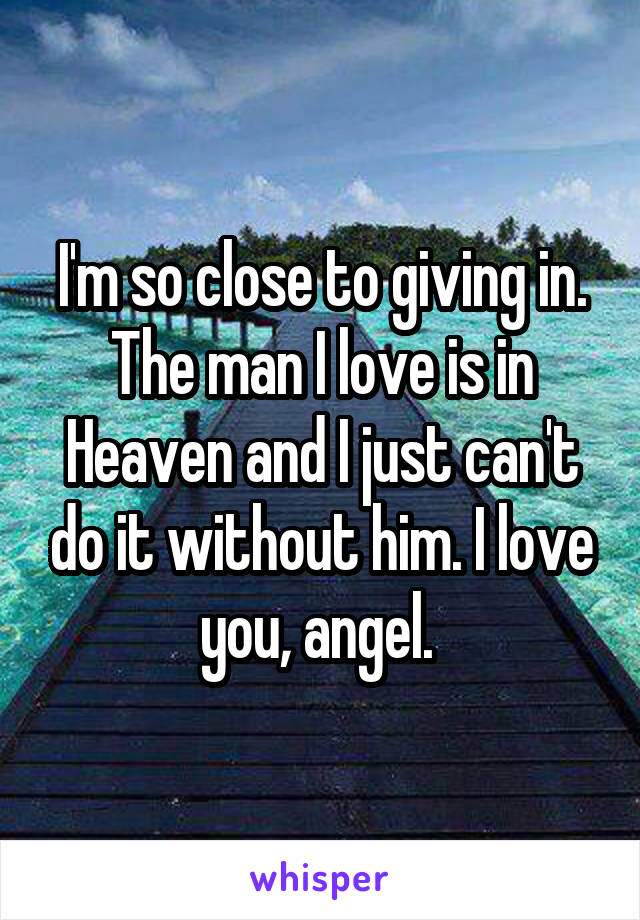 I'm so close to giving in. The man I love is in Heaven and I just can't do it without him. I love you, angel. 