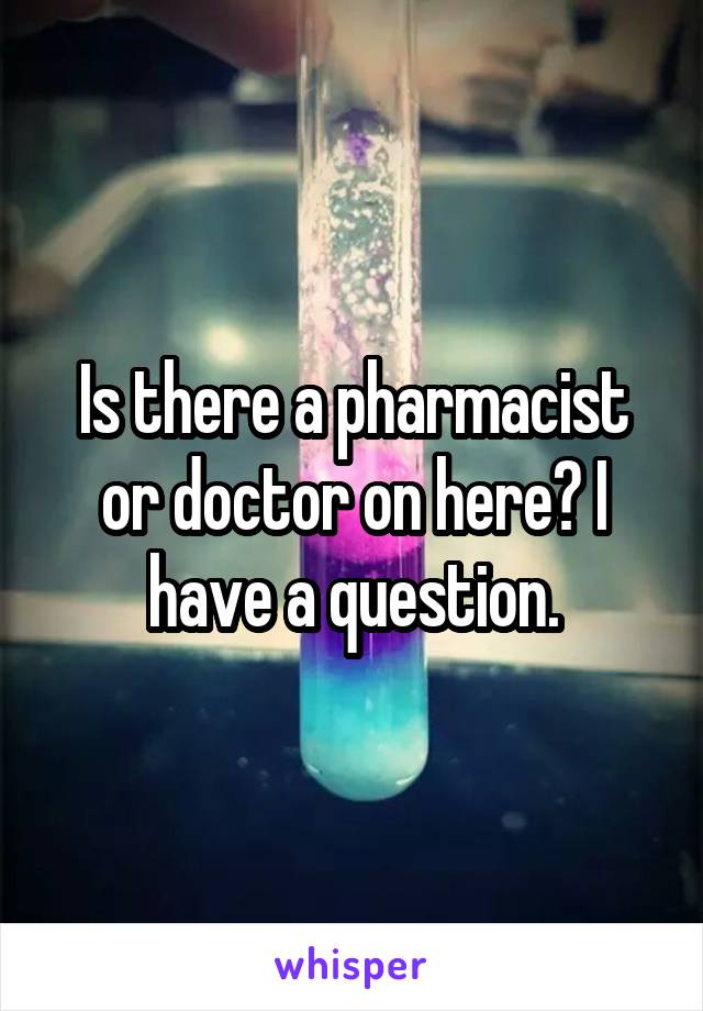 Is there a pharmacist or doctor on here? I have a question.